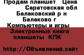 Продам планшет › Цена ­ 2 000 - Саратовская обл., Балаковский р-н, Балаково г. Компьютеры и игры » Электронные книги, планшеты, КПК   